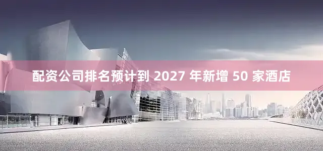 配资公司排名预计到 2027 年新增 50 家酒店