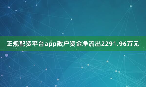 正规配资平台app散户资金净流出2291.96万元