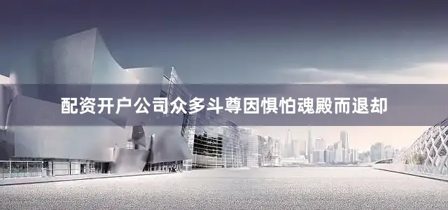 配资开户公司众多斗尊因惧怕魂殿而退却