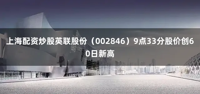 上海配资炒股英联股份（002846）9点33分股价创60日新高