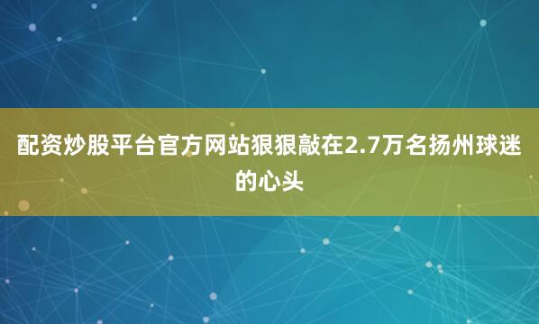 配资炒股平台官方网站狠狠敲在2.7万名扬州球迷的心头