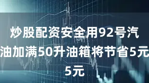 炒股配资安全用92号汽油加满50升油箱将节省5元