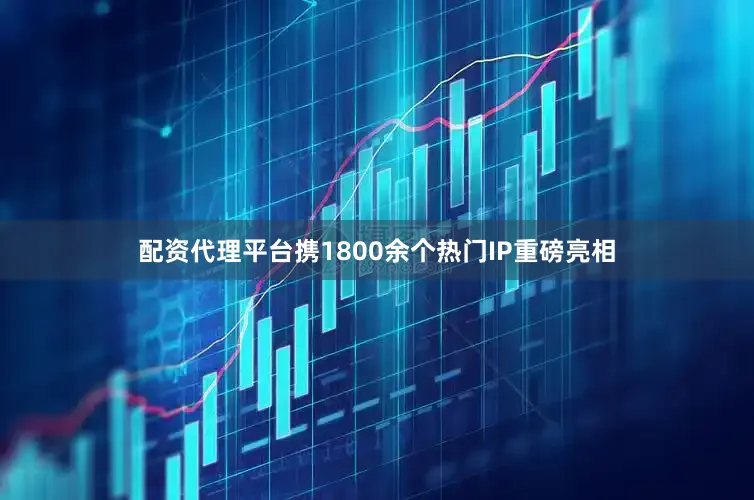 配资代理平台携1800余个热门IP重磅亮相