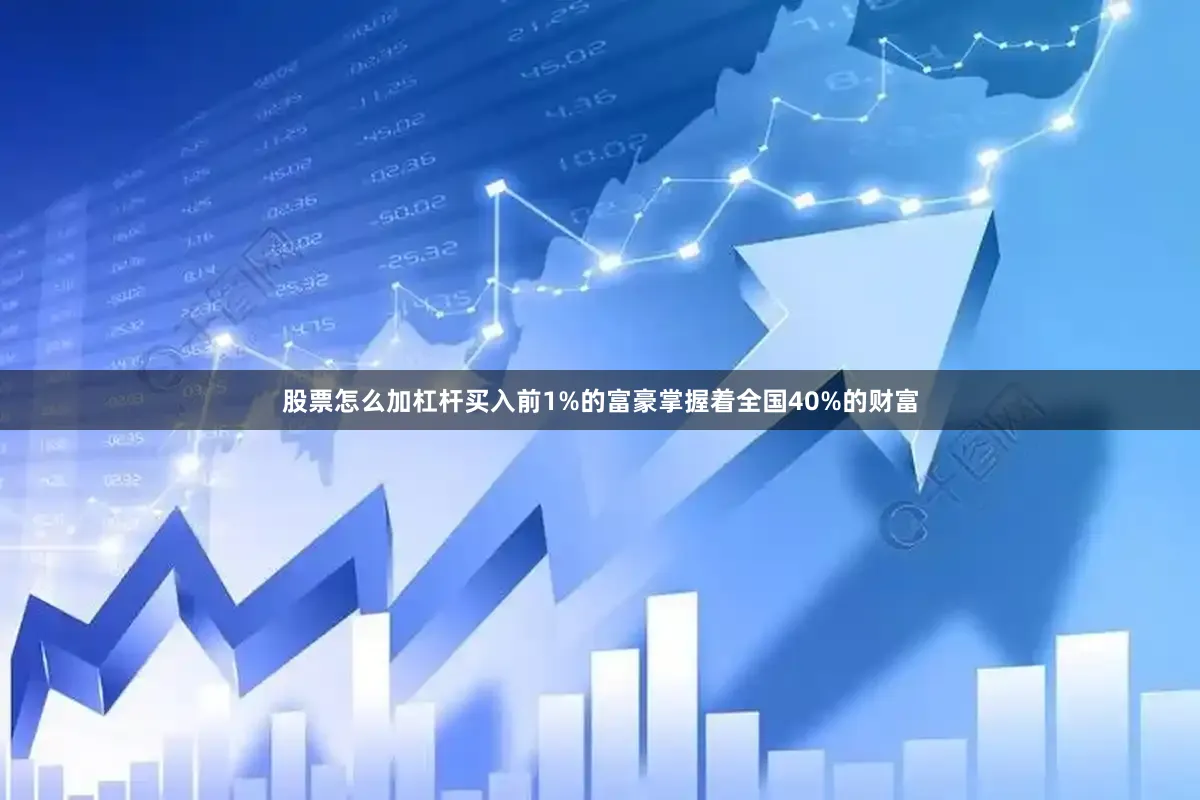 股票怎么加杠杆买入前1%的富豪掌握着全国40%的财富