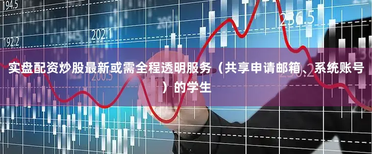 实盘配资炒股最新或需全程透明服务（共享申请邮箱、系统账号）的学生