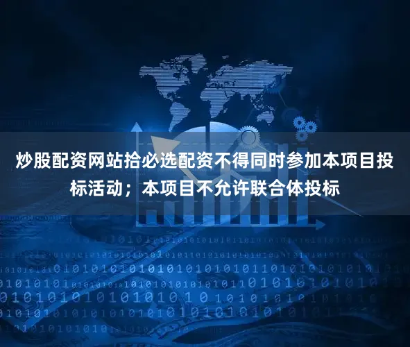 炒股配资网站拾必选配资不得同时参加本项目投标活动；本项目不允许联合体投标