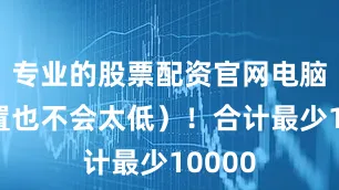 专业的股票配资官网电脑（配置也不会太低）！合计最少10000