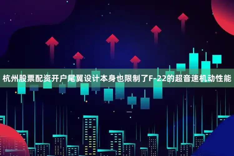 杭州股票配资开户尾翼设计本身也限制了F-22的超音速机动性能