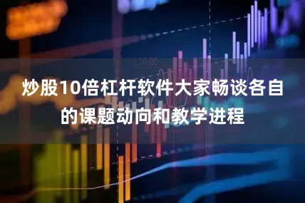 炒股10倍杠杆软件大家畅谈各自的课题动向和教学进程
