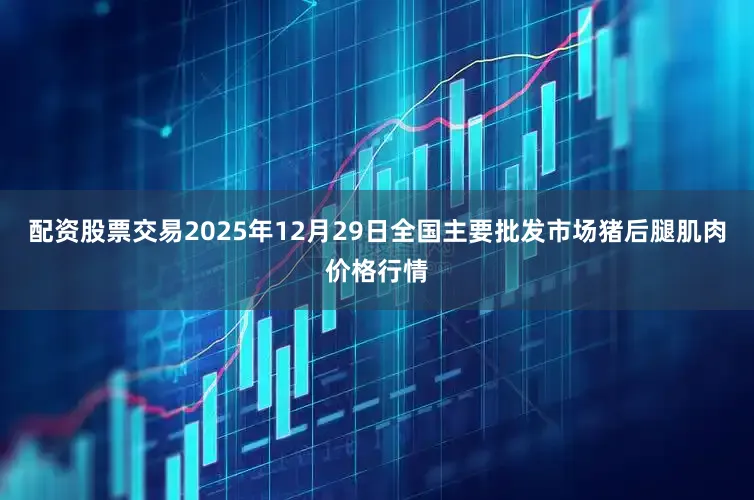 配资股票交易2025年12月29日全国主要批发市场猪后腿肌肉价格行情