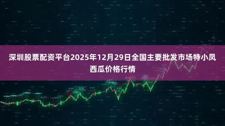 深圳股票配资平台2025年12月29日全国主要批发市场特小凤西瓜价格行情
