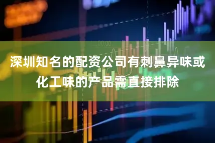 深圳知名的配资公司有刺鼻异味或化工味的产品需直接排除