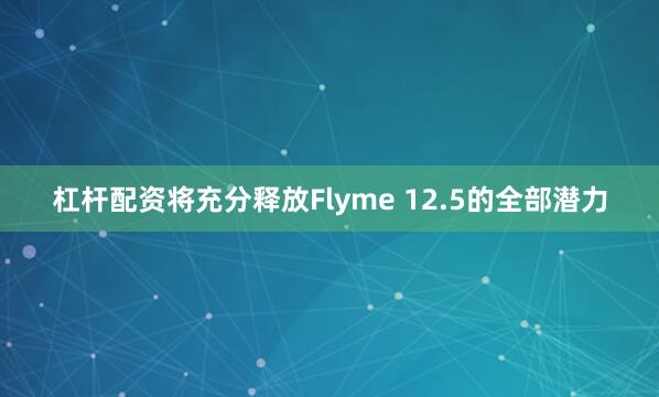 杠杆配资将充分释放Flyme 12.5的全部潜力